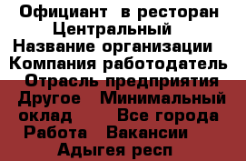 Официант. в ресторан Центральный › Название организации ­ Компания-работодатель › Отрасль предприятия ­ Другое › Минимальный оклад ­ 1 - Все города Работа » Вакансии   . Адыгея респ.